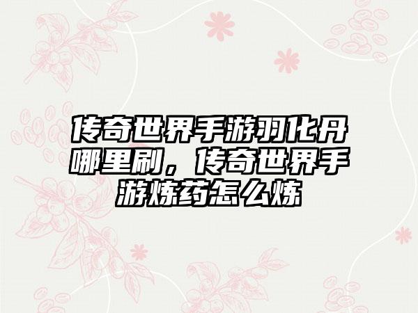 传奇世界手游羽化丹哪里刷，传奇世界手游炼药怎么炼