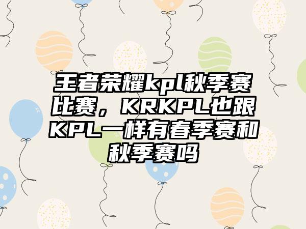 王者荣耀kpl秋季赛比赛，KRKPL也跟KPL一样有春季赛和秋季赛吗