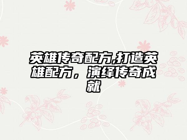 英雄传奇配方,打造英雄配方，演绎传奇成就