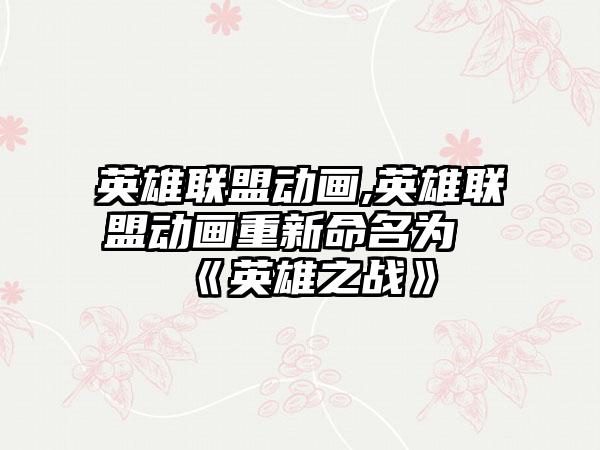英雄联盟动画,英雄联盟动画重新命名为《英雄之战》