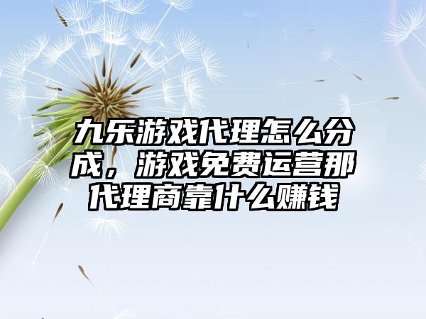 九乐游戏代理怎么分成，游戏免费运营那代理商靠什么赚钱
