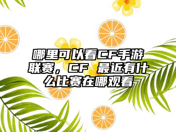 哪里可以看CF手游联赛，CF 最近有什么比赛在哪观看