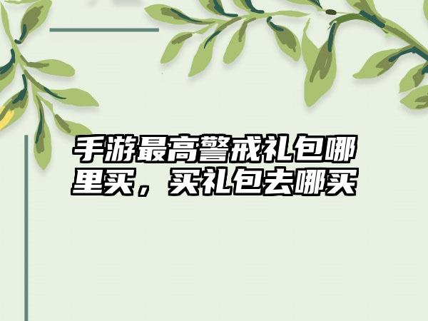 手游最高警戒礼包哪里买，买礼包去哪买