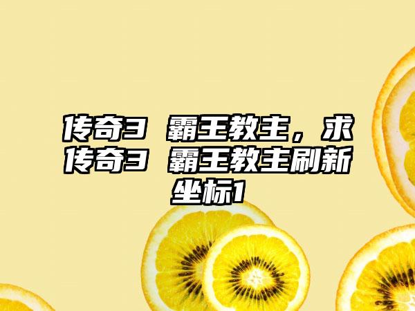 传奇3 霸王教主，求传奇3 霸王教主刷新坐标1