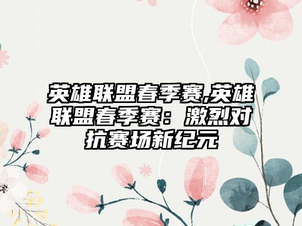 英雄联盟春季赛,英雄联盟春季赛：激烈对抗赛场新纪元