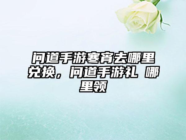 问道手游寒宵去哪里兑换，问道手游礼劵哪里领