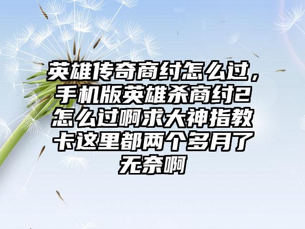 英雄传奇商纣怎么过，手机版英雄杀商纣2怎么过啊求大神指教卡这里都两个多月了无奈啊