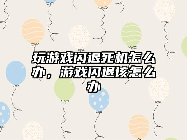 玩游戏闪退死机怎么办，游戏闪退该怎么办