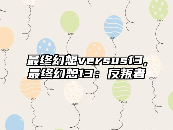 最终幻想versus13,最终幻想13：反叛者