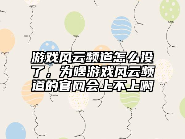 游戏风云频道怎么没了，为啥游戏风云频道的官网会上不上啊