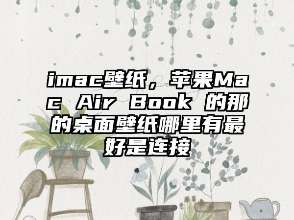 imac壁纸，苹果Mac Air Book 的那的桌面壁纸哪里有最好是连接