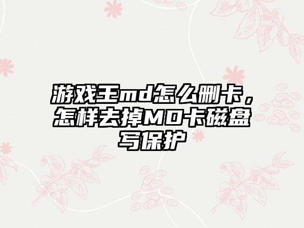 游戏王md怎么删卡，怎样去掉MD卡磁盘写保护