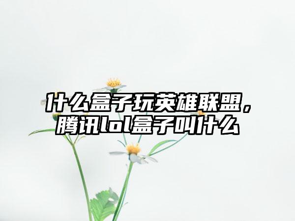 什么盒子玩英雄联盟，腾讯lol盒子叫什么