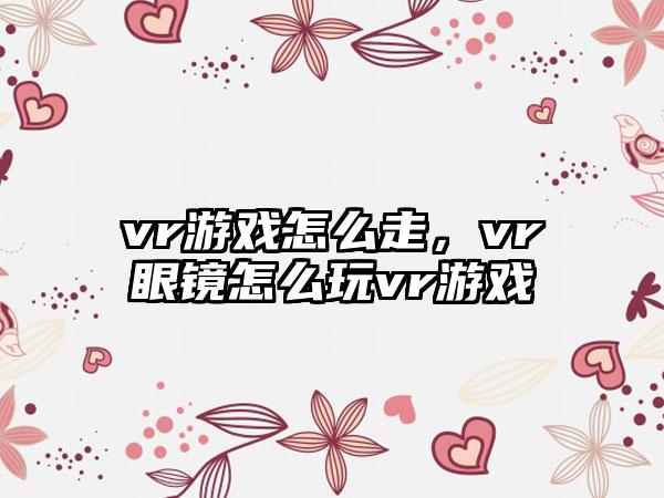 vr游戏怎么走，vr眼镜怎么玩vr游戏