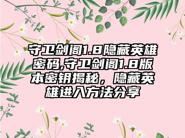 守卫剑阁1.8隐藏英雄密码,守卫剑阁1.8版本密钥揭秘，隐藏英雄进入方法分享