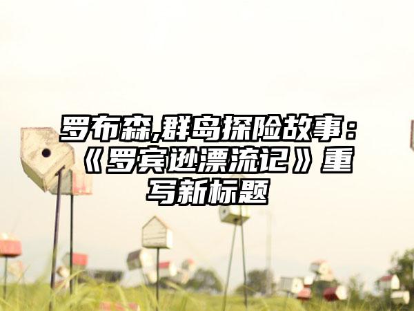 罗布森,群岛探险故事：《罗宾逊漂流记》重写新标题