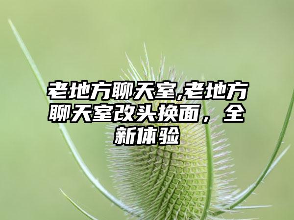 老地方聊天室,老地方聊天室改头换面，全新体验