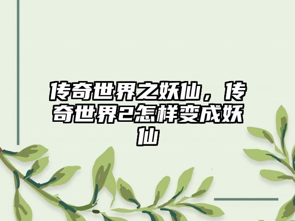 传奇世界之妖仙，传奇世界2怎样变成妖仙
