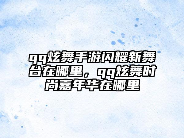 qq炫舞手游闪耀新舞台在哪里，qq炫舞时尚嘉年华在哪里
