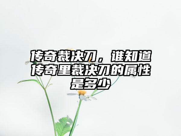 传奇裁决刀，谁知道传奇里裁决刀的属性是多少