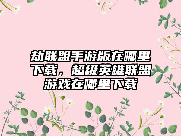 劫联盟手游版在哪里下载，超级英雄联盟游戏在哪里下载