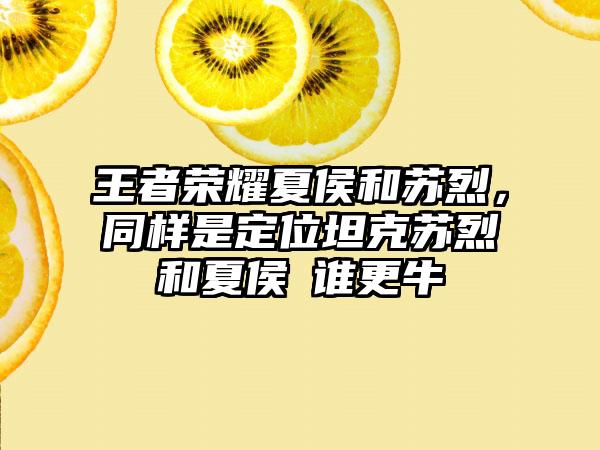 王者荣耀夏侯和苏烈，同样是定位坦克苏烈和夏侯惇谁更牛