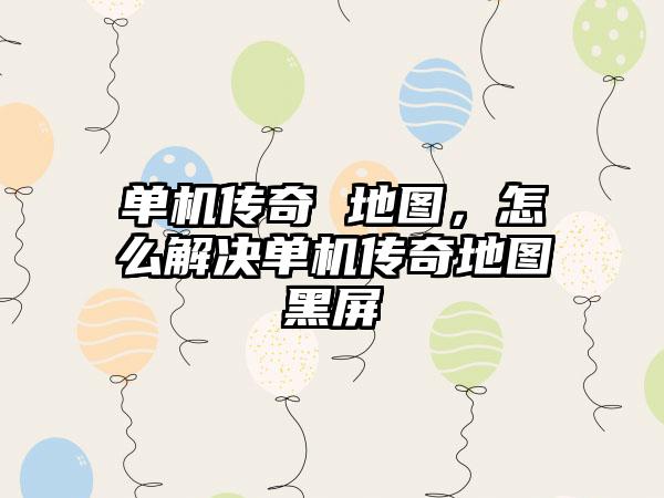 单机传奇 地图，怎么解决单机传奇地图黑屏