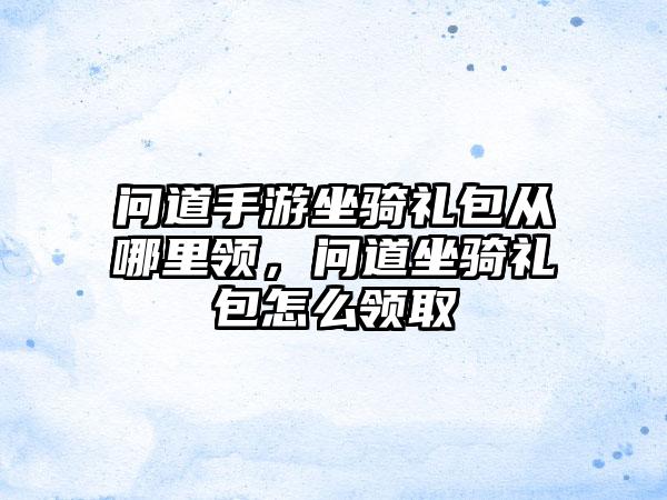 问道手游坐骑礼包从哪里领，问道坐骑礼包怎么领取