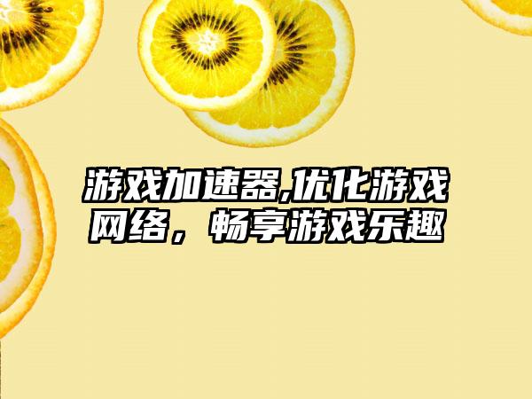 游戏加速器,优化游戏网络，畅享游戏乐趣