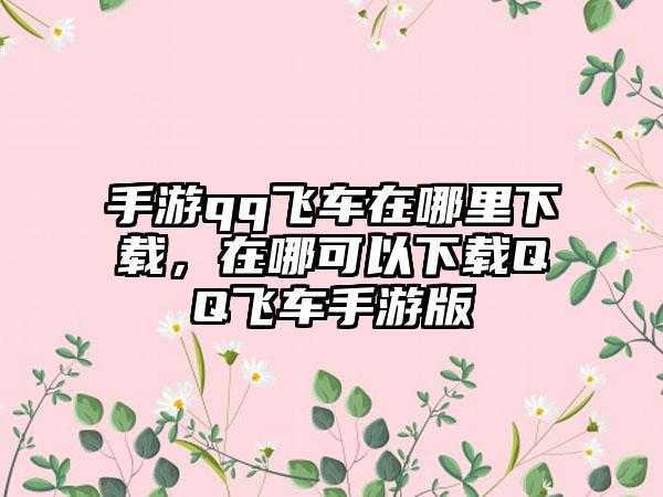 手游qq飞车在哪里下载，在哪可以下载QQ飞车手游版