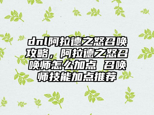 dnl阿拉德之怒召唤攻略，阿拉德之怒召唤师怎么加点 召唤师技能加点推荐