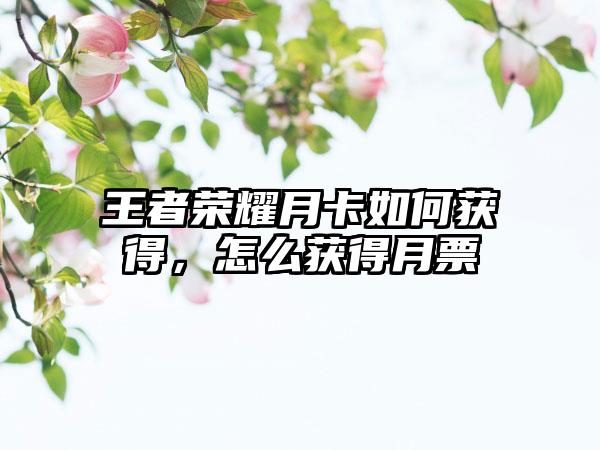 王者荣耀月卡如何获得，怎么获得月票