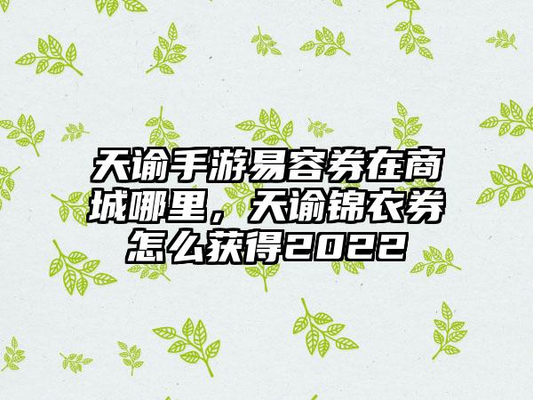天谕手游易容券在商城哪里，天谕锦衣券怎么获得2022
