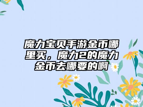 魔力宝贝手游金币哪里买，魔力2的魔力金币去哪要的啊