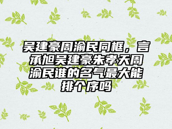 吴建豪周渝民同框，言承旭吴建豪朱孝天周渝民谁的名气最大能排个序吗