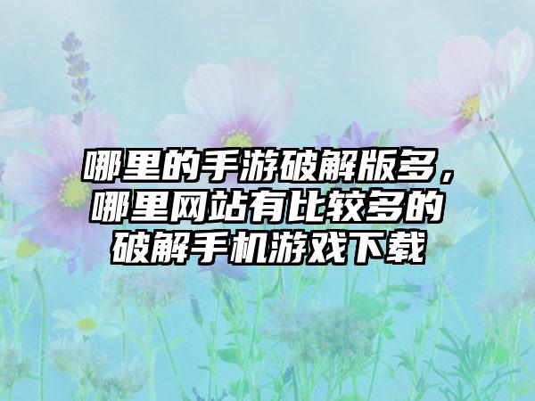 哪里的手游破解版多，哪里网站有比较多的破解手机游戏下载