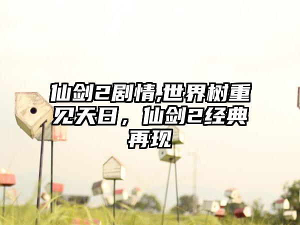 仙剑2剧情,世界树重见天日，仙剑2经典再现
