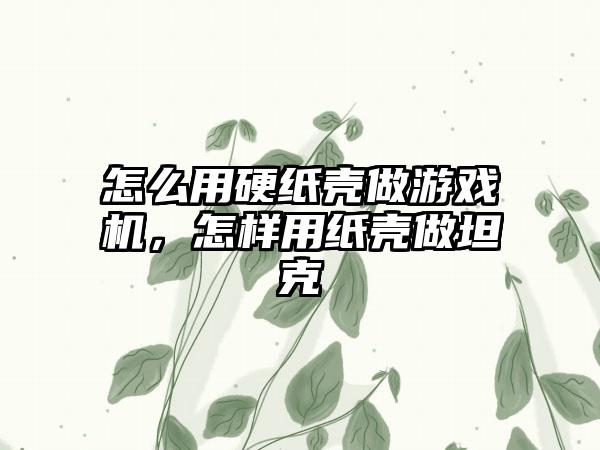怎么用硬纸壳做游戏机，怎样用纸壳做坦克