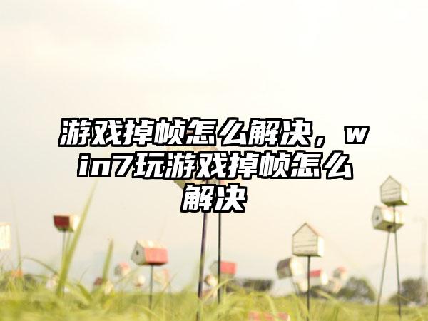 游戏掉帧怎么解决，win7玩游戏掉帧怎么解决