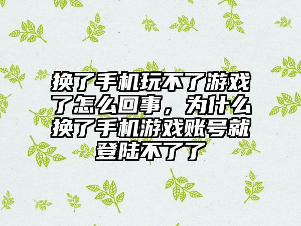 换了手机玩不了游戏了怎么回事，为什么换了手机游戏账号就登陆不了了