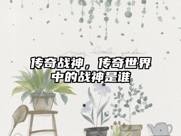 传奇战神，传奇世界中的战神是谁