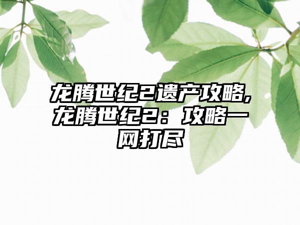 龙腾世纪2遗产攻略,龙腾世纪2：攻略一网打尽
