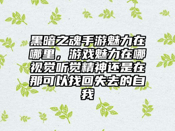 黑暗之魂手游魅力在哪里，游戏魅力在哪视觉听觉精神还是在那可以找回失去的自我