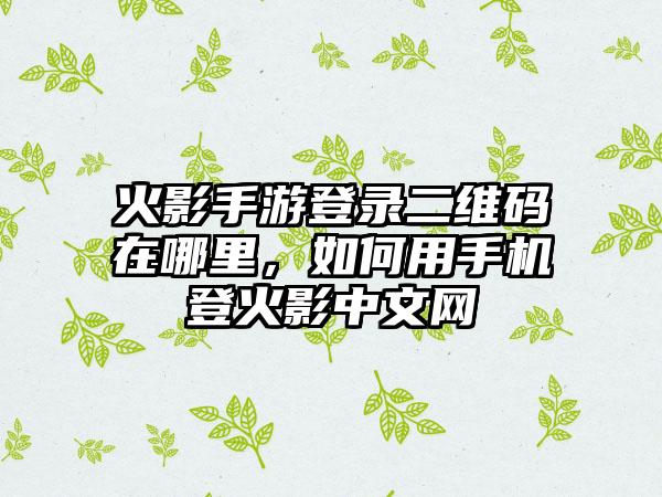 火影手游登录二维码在哪里，如何用手机登火影中文网