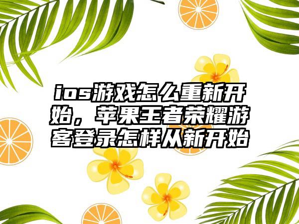 ios游戏怎么重新开始，苹果王者荣耀游客登录怎样从新开始
