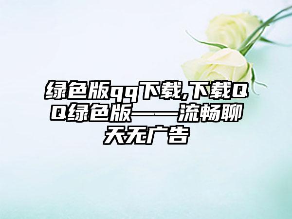 绿色版qq下载,下载QQ绿色版——流畅聊天无广告