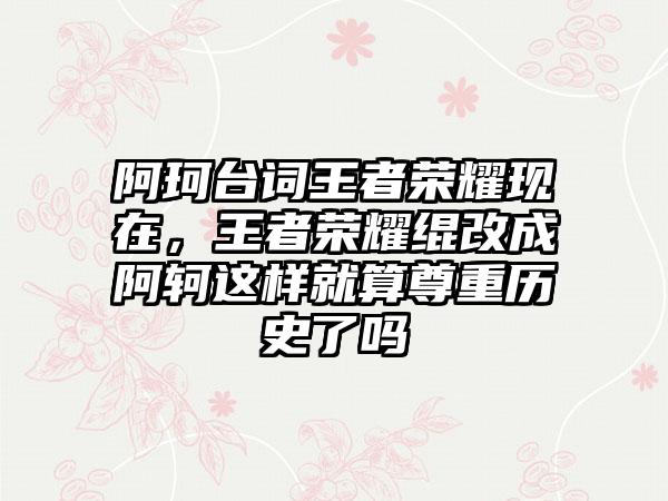 阿珂台词王者荣耀现在，王者荣耀绲改成阿轲这样就算尊重历史了吗
