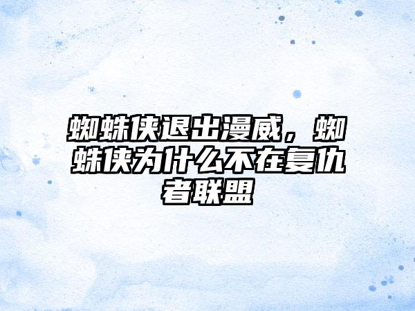 蜘蛛侠退出漫威，蜘蛛侠为什么不在复仇者联盟