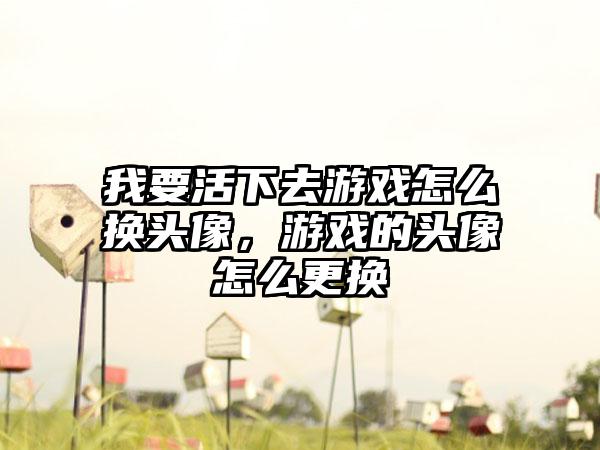 我要活下去游戏怎么换头像，游戏的头像怎么更换