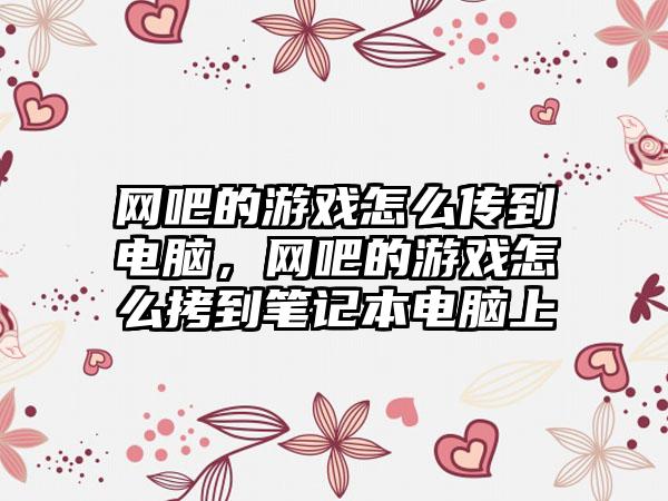 网吧的游戏怎么传到电脑，网吧的游戏怎么拷到笔记本电脑上